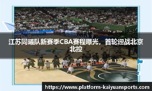江苏同曦队新赛季CBA赛程曝光，首轮迎战北京北控