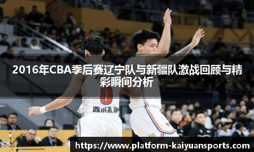 2016年CBA季后赛辽宁队与新疆队激战回顾与精彩瞬间分析