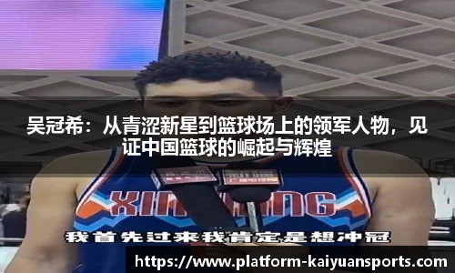 吴冠希：从青涩新星到篮球场上的领军人物，见证中国篮球的崛起与辉煌