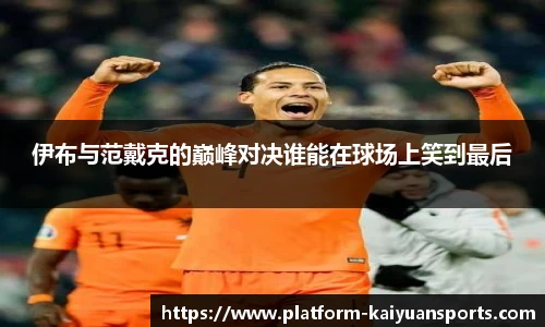 伊布与范戴克的巅峰对决谁能在球场上笑到最后