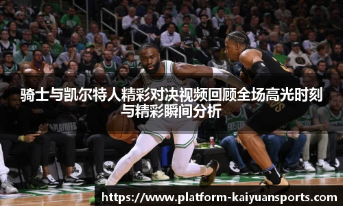 骑士与凯尔特人精彩对决视频回顾全场高光时刻与精彩瞬间分析