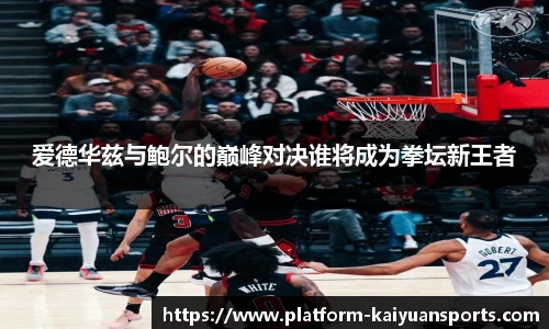 爱德华兹与鲍尔的巅峰对决谁将成为拳坛新王者